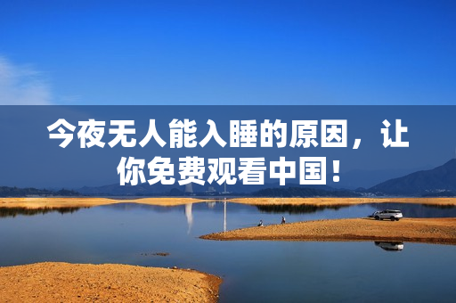 今夜无人能入睡的原因，让你免费观看中国！