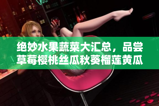 绝妙水果蔬菜大汇总，品尝草莓樱桃丝瓜秋葵榴莲黄瓜的美味
