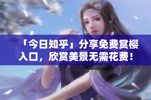 「今日知乎」分享免费赏樱入口，欣赏美景无需花费！