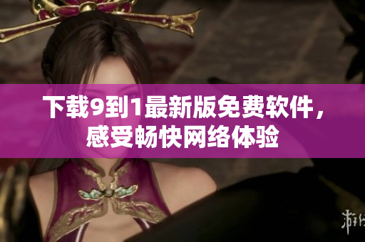下载9到1最新版免费软件，感受畅快网络体验