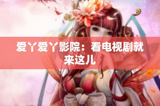 爱丫爱丫影院：看电视剧就来这儿