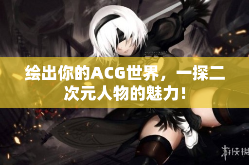 绘出你的ACG世界，一探二次元人物的魅力！
