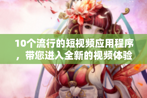 10个流行的短视频应用程序，带您进入全新的视频体验世界