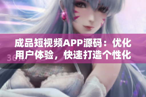 成品短视频APP源码：优化用户体验，快速打造个性化视频平台