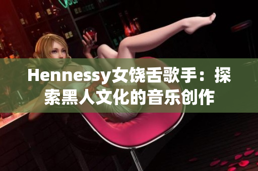 Hennessy女饶舌歌手：探索黑人文化的音乐创作
