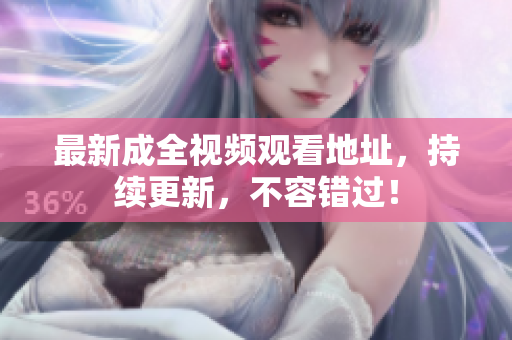 最新成全视频观看地址，持续更新，不容错过！