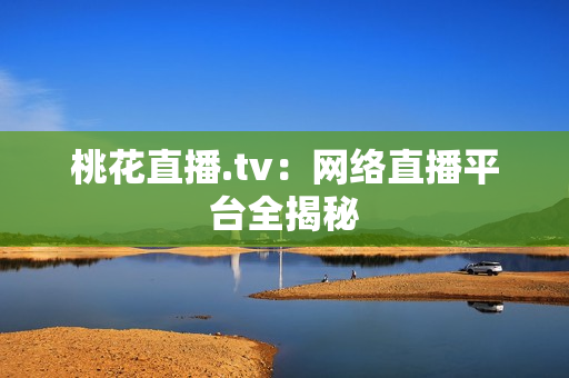 桃花直播.tv：网络直播平台全揭秘