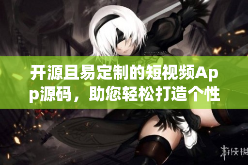 开源且易定制的短视频App源码，助您轻松打造个性化视频平台