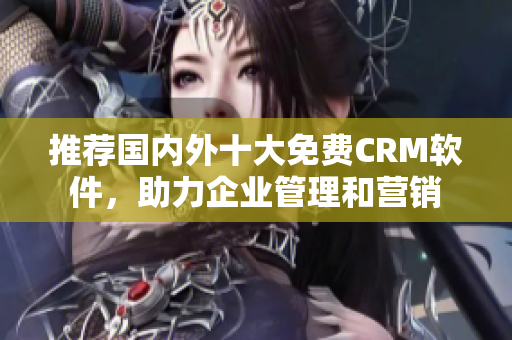 推荐国内外十大免费CRM软件，助力企业管理和营销