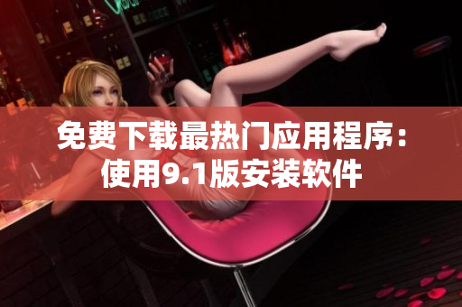 免费下载最热门应用程序：使用9.1版安装软件