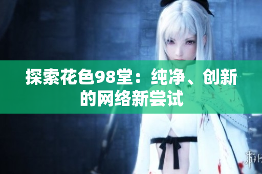 探索花色98堂：纯净、创新的网络新尝试