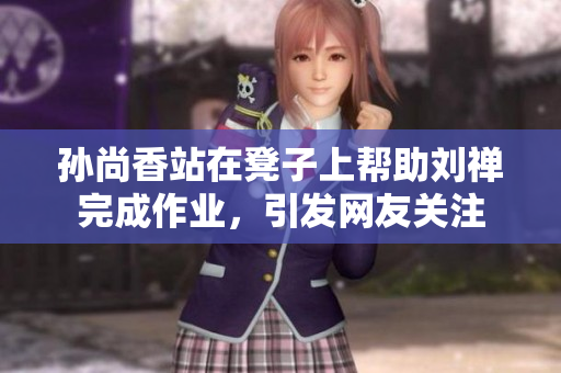 孙尚香站在凳子上帮助刘禅完成作业，引发网友关注