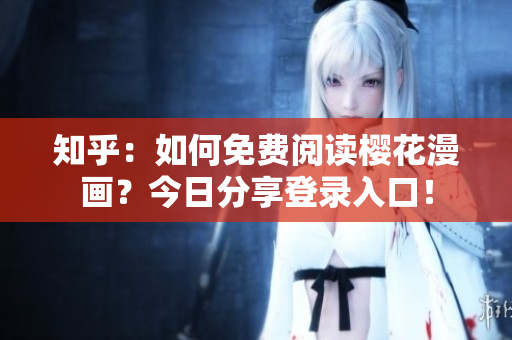 知乎：如何免费阅读樱花漫画？今日分享登录入口！