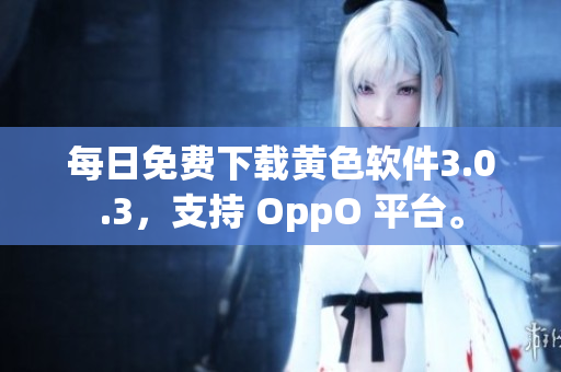 每日免费下载黄色软件3.0.3，支持 OppO 平台。
