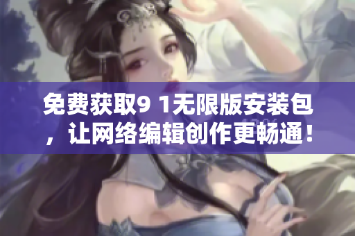 免费获取9 1无限版安装包，让网络编辑创作更畅通！