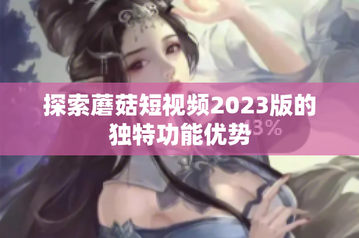 探索蘑菇短视频2023版的独特功能优势