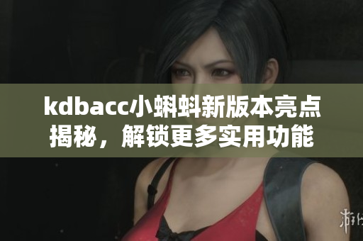 kdbacc小蝌蚪新版本亮点揭秘，解锁更多实用功能