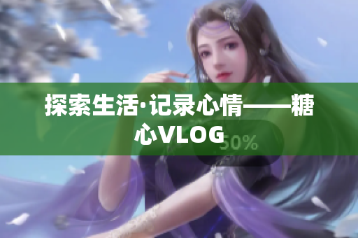 探索生活·记录心情——糖心VLOG