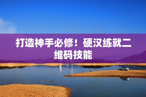 打造神手必修！硬汉练就二维码技能