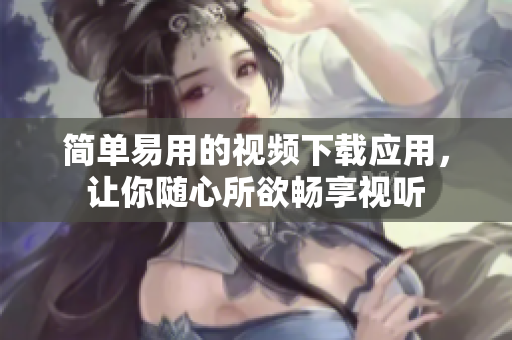 简单易用的视频下载应用，让你随心所欲畅享视听