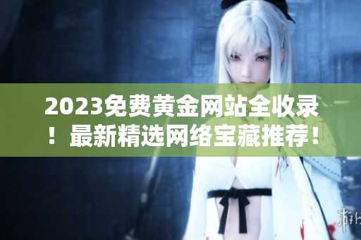 2023免费黄金网站全收录！最新精选网络宝藏推荐！