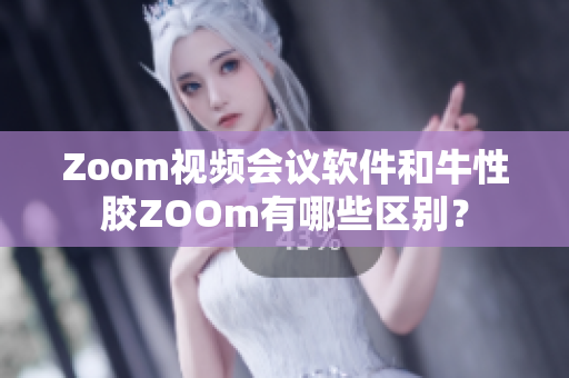 Zoom视频会议软件和牛性胶ZOOm有哪些区别？