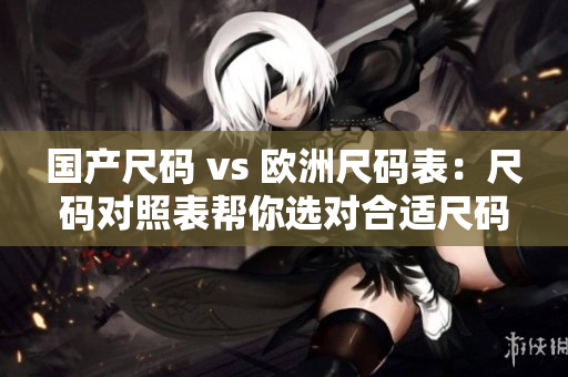 国产尺码 vs 欧洲尺码表：尺码对照表帮你选对合适尺码