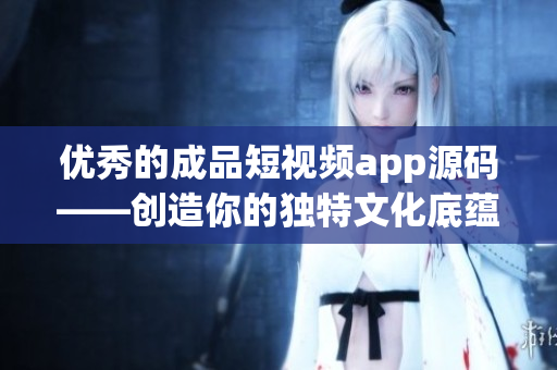 优秀的成品短视频app源码——创造你的独特文化底蕴