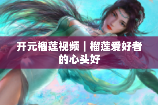 开元榴莲视频｜榴莲爱好者的心头好