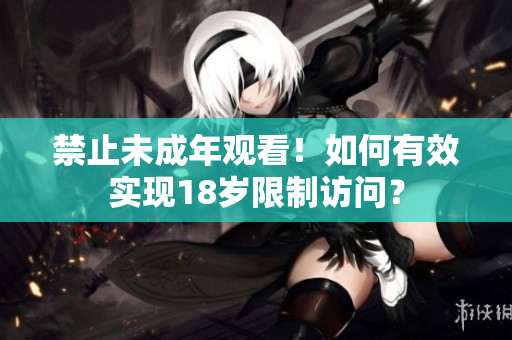 禁止未成年观看！如何有效实现18岁限制访问？