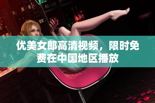 优美女郎高清视频，限时免费在中国地区播放