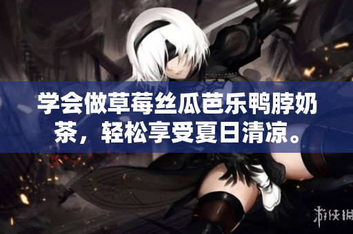 学会做草莓丝瓜芭乐鸭脖奶茶，轻松享受夏日清凉。