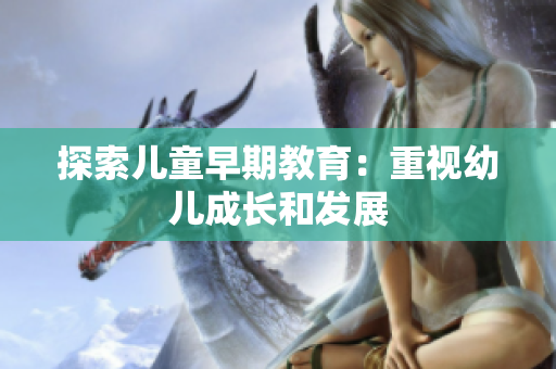 探索儿童早期教育：重视幼儿成长和发展