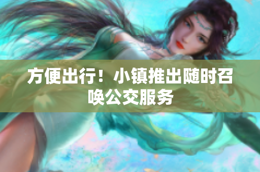 方便出行！小镇推出随时召唤公交服务