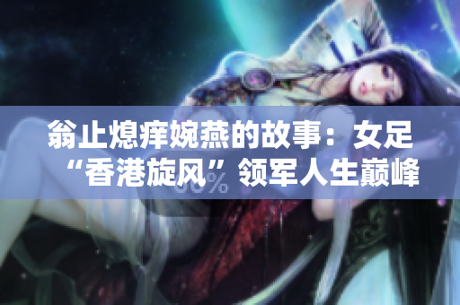 翁止熄痒婉燕的故事：女足“香港旋风”领军人生巅峰