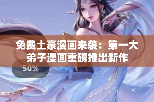 免费土豪漫画来袭：第一大弟子漫画重磅推出新作