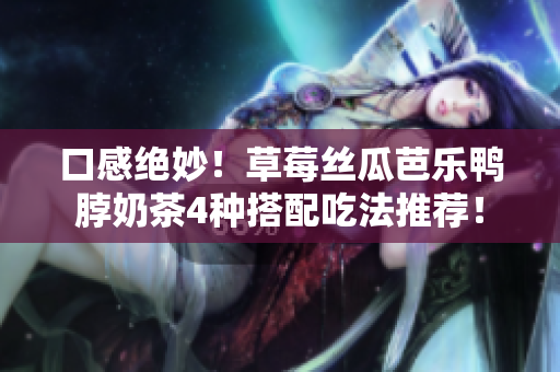 口感绝妙！草莓丝瓜芭乐鸭脖奶茶4种搭配吃法推荐！