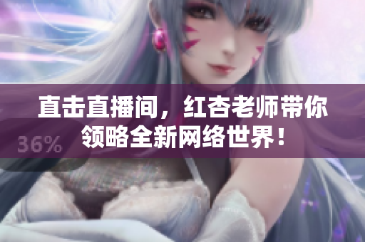 直击直播间，红杏老师带你领略全新网络世界！