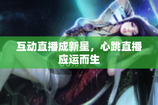 互动直播成新星，心跳直播应运而生