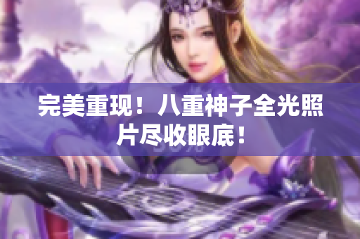 完美重现！八重神子全光照片尽收眼底！