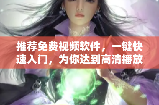 推荐免费视频软件，一键快速入门，为你达到高清播放效果！