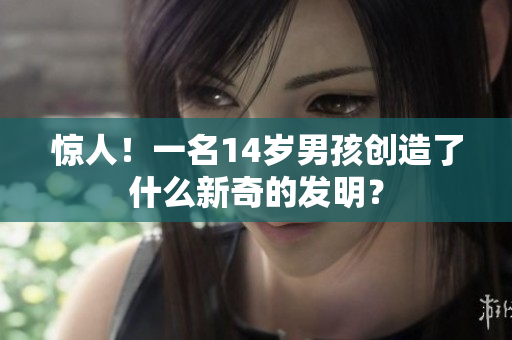 惊人！一名14岁男孩创造了什么新奇的发明？