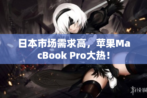日本市场需求高，苹果MacBook Pro大热！