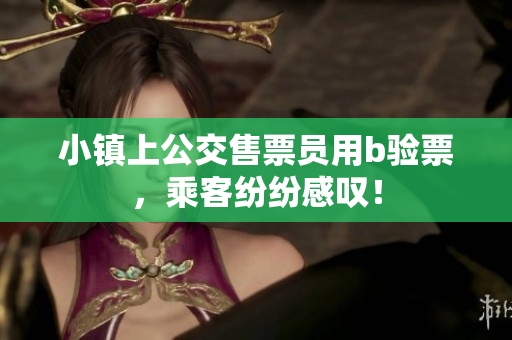 小镇上公交售票员用b验票，乘客纷纷感叹！