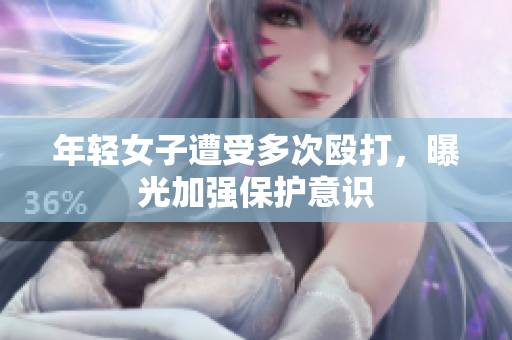 年轻女子遭受多次殴打，曝光加强保护意识