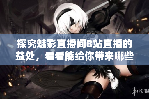 探究魅影直播间B站直播的益处，看看能给你带来哪些启示
