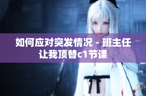 如何应对突发情况 - 班主任让我顶替c1节课