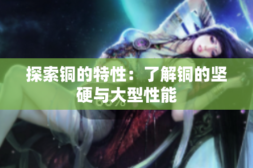 探索铜的特性：了解铜的坚硬与大型性能