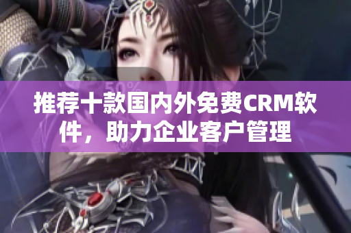 推荐十款国内外免费CRM软件，助力企业客户管理