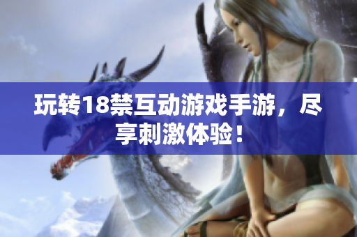 玩转18禁互动游戏手游，尽享刺激体验！